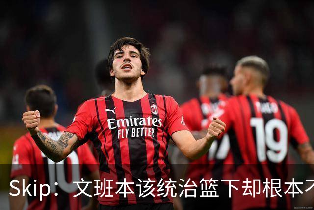 Skip：文班本该统治篮下却根本不往内线打 完全靠3分手感吃饭