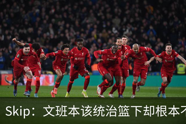 Skip：文班本该统治篮下却根本不往内线打 完全靠3分手感吃饭